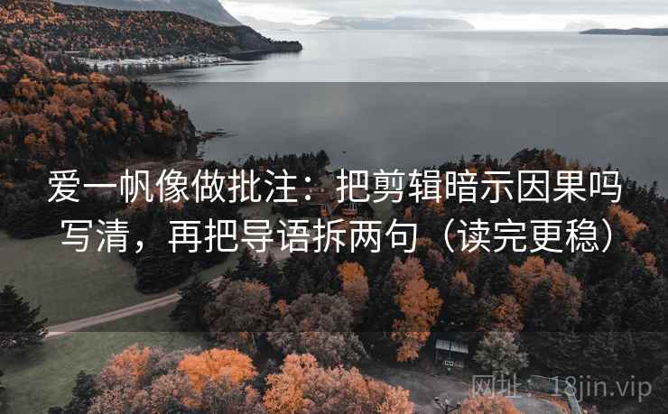 爱一帆像做批注：把剪辑暗示因果吗写清，再把导语拆两句（读完更稳）