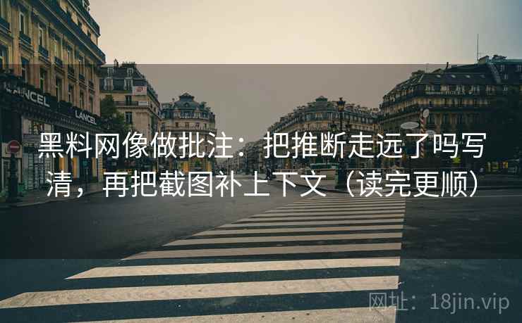 黑料网像做批注：把推断走远了吗写清，再把截图补上下文（读完更顺）