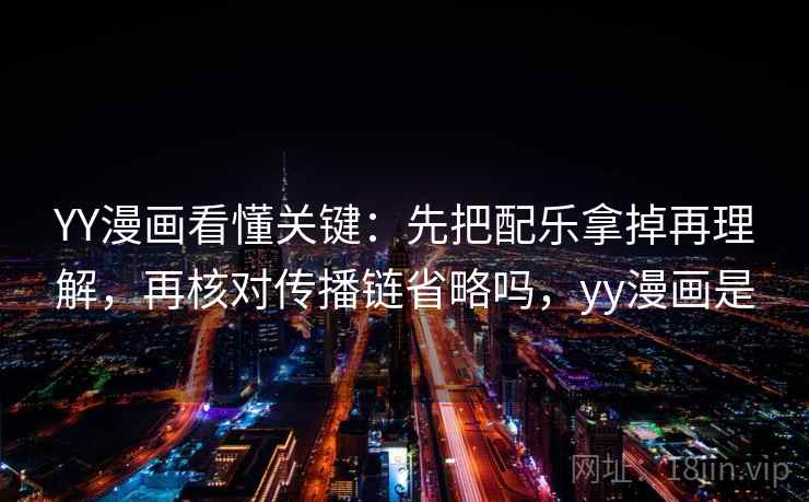 YY漫画看懂关键：先把配乐拿掉再理解，再核对传播链省略吗，yy漫画是