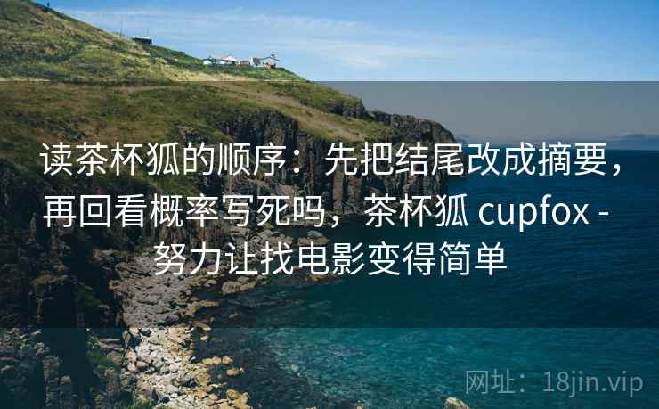 读茶杯狐的顺序：先把结尾改成摘要，再回看概率写死吗，茶杯狐 cupfox - 努力让找电影变得简单