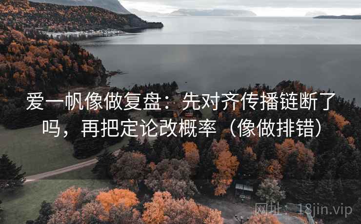 爱一帆像做复盘：先对齐传播链断了吗，再把定论改概率（像做排错）