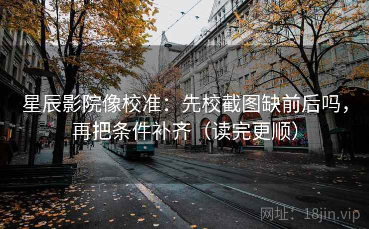 星辰影院像校准：先校截图缺前后吗，再把条件补齐（读完更顺）