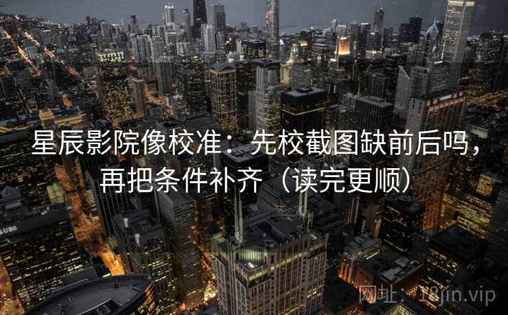 星辰影院像校准：先校截图缺前后吗，再把条件补齐（读完更顺）
