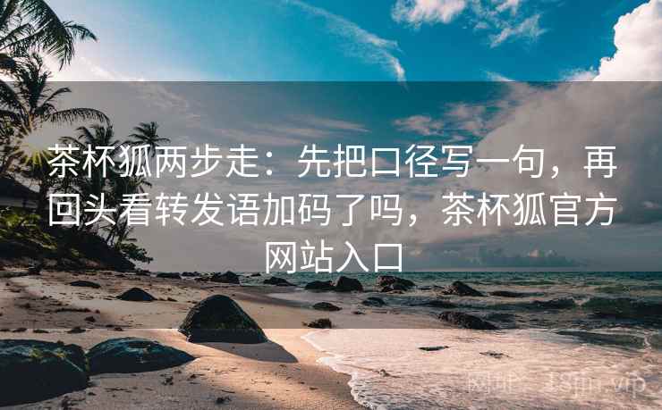 茶杯狐两步走：先把口径写一句，再回头看转发语加码了吗，茶杯狐官方网站入口