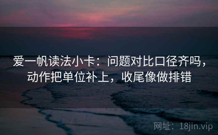 爱一帆读法小卡：问题对比口径齐吗，动作把单位补上，收尾像做排错