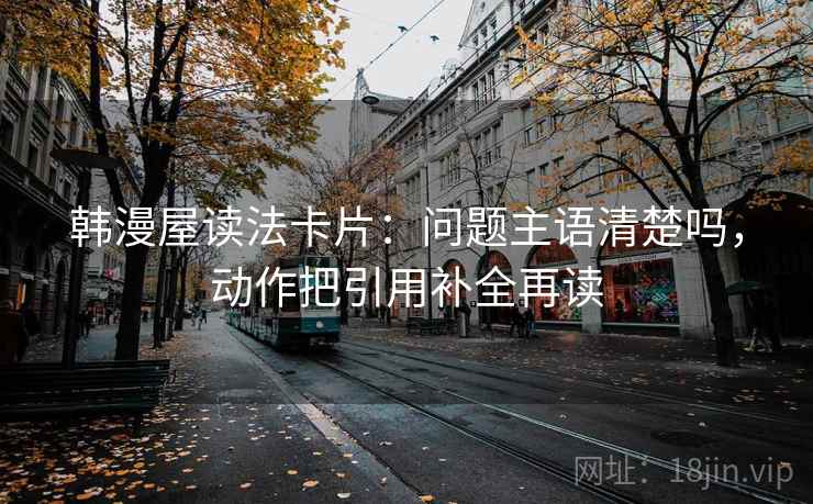 韩漫屋读法卡片：问题主语清楚吗，动作把引用补全再读