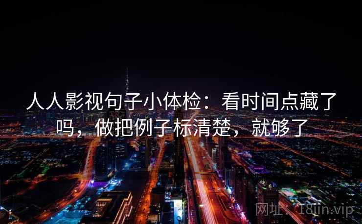 人人影视句子小体检：看时间点藏了吗，做把例子标清楚，就够了
