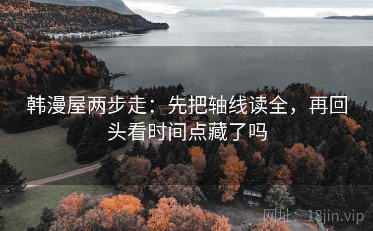 韩漫屋两步走：先把轴线读全，再回头看时间点藏了吗