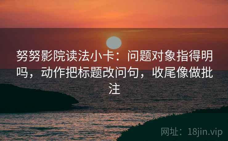 努努影院读法小卡：问题对象指得明吗，动作把标题改问句，收尾像做批注