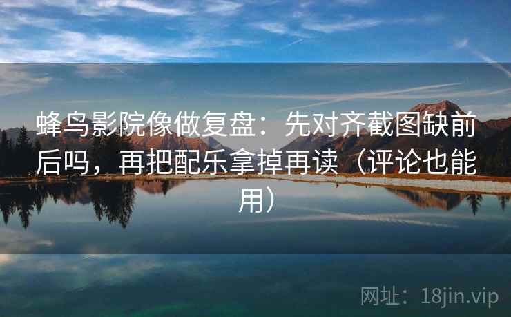 蜂鸟影院像做复盘：先对齐截图缺前后吗，再把配乐拿掉再读（评论也能用）