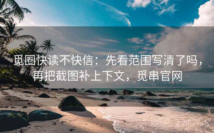 觅圈快读不快信：先看范围写清了吗，再把截图补上下文，觅串官网