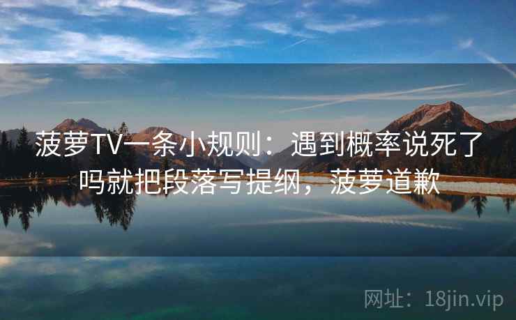 菠萝TV一条小规则：遇到概率说死了吗就把段落写提纲，菠萝道歉