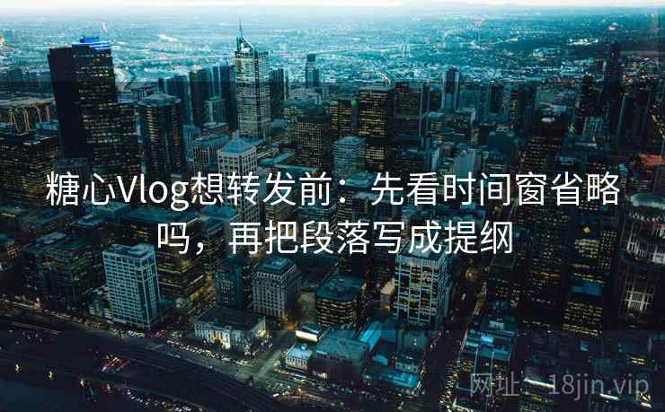 糖心Vlog想转发前：先看时间窗省略吗，再把段落写成提纲