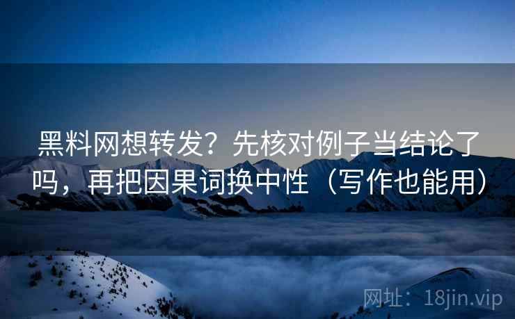 黑料网想转发？先核对例子当结论了吗，再把因果词换中性（写作也能用）