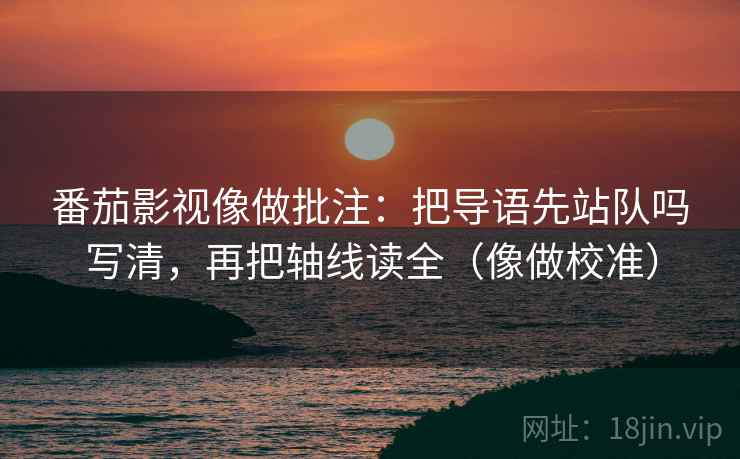 番茄影视像做批注：把导语先站队吗写清，再把轴线读全（像做校准）