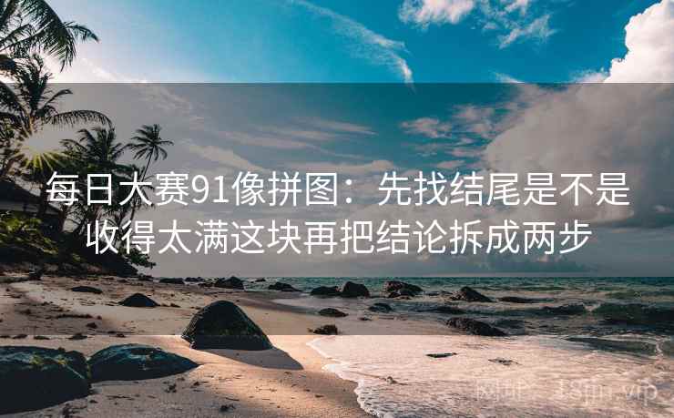 每日大赛91像拼图：先找结尾是不是收得太满这块再把结论拆成两步