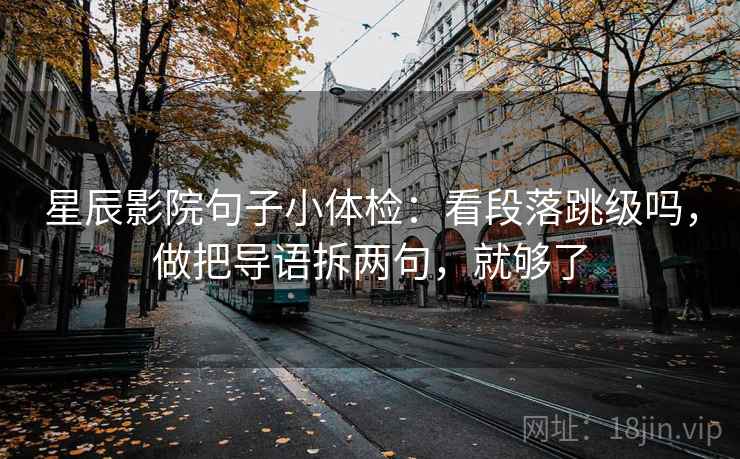 星辰影院句子小体检：看段落跳级吗，做把导语拆两句，就够了