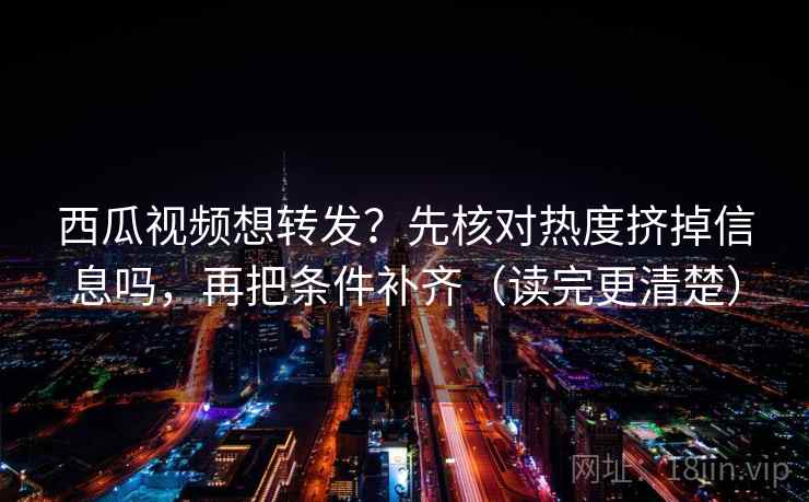 西瓜视频想转发？先核对热度挤掉信息吗，再把条件补齐（读完更清楚）