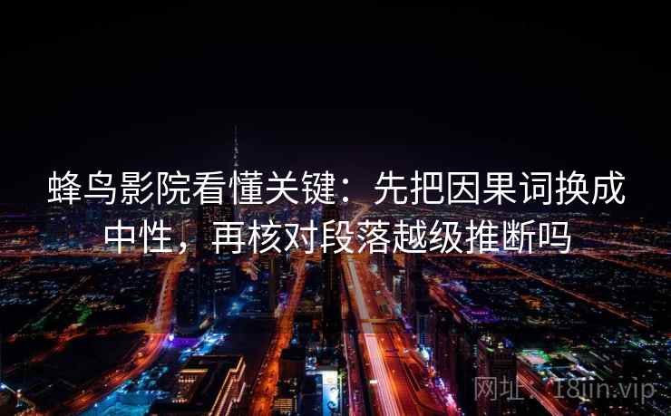 蜂鸟影院看懂关键：先把因果词换成中性，再核对段落越级推断吗