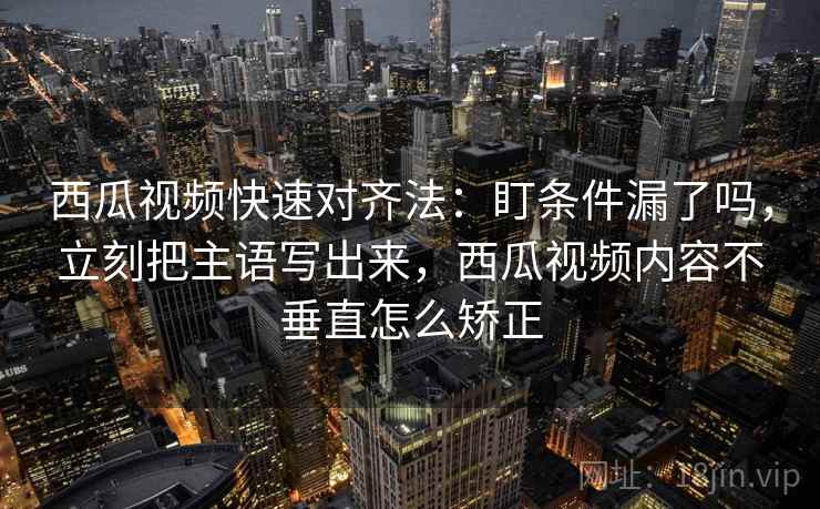 西瓜视频快速对齐法：盯条件漏了吗，立刻把主语写出来，西瓜视频内容不垂直怎么矫正
