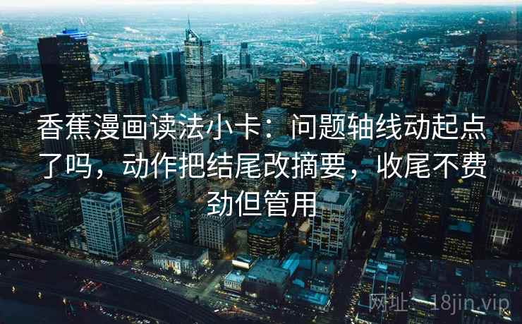 香蕉漫画读法小卡：问题轴线动起点了吗，动作把结尾改摘要，收尾不费劲但管用