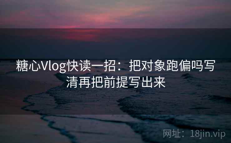 糖心Vlog快读一招：把对象跑偏吗写清再把前提写出来