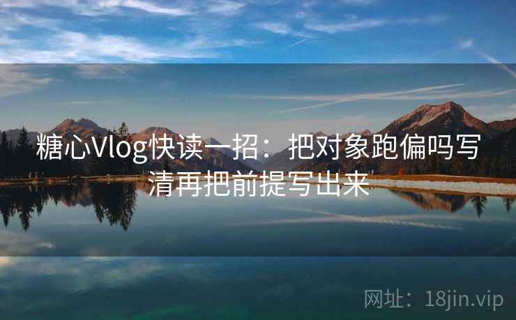 糖心Vlog快读一招：把对象跑偏吗写清再把前提写出来