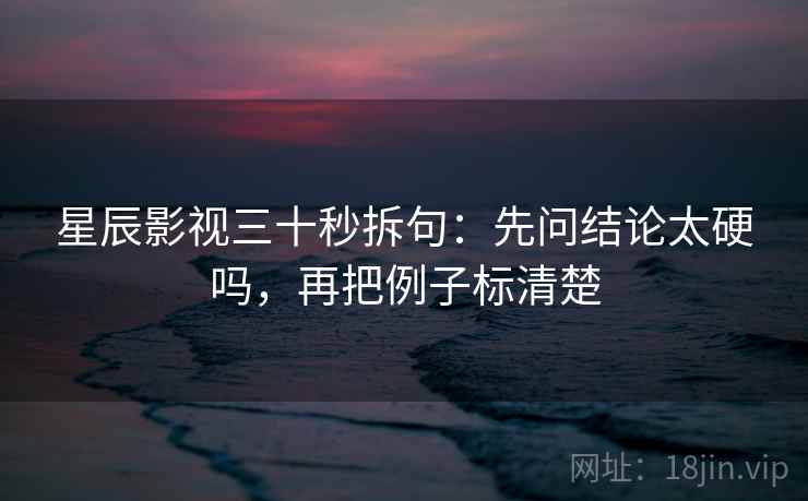 星辰影视三十秒拆句：先问结论太硬吗，再把例子标清楚
