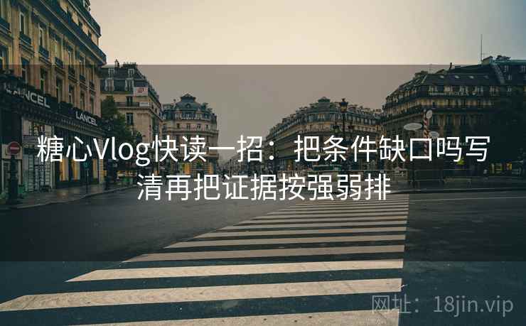 糖心Vlog快读一招：把条件缺口吗写清再把证据按强弱排