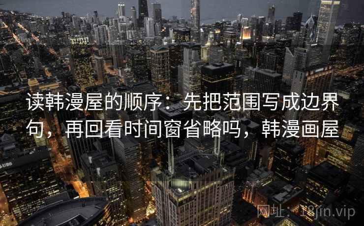 读韩漫屋的顺序：先把范围写成边界句，再回看时间窗省略吗，韩漫画屋