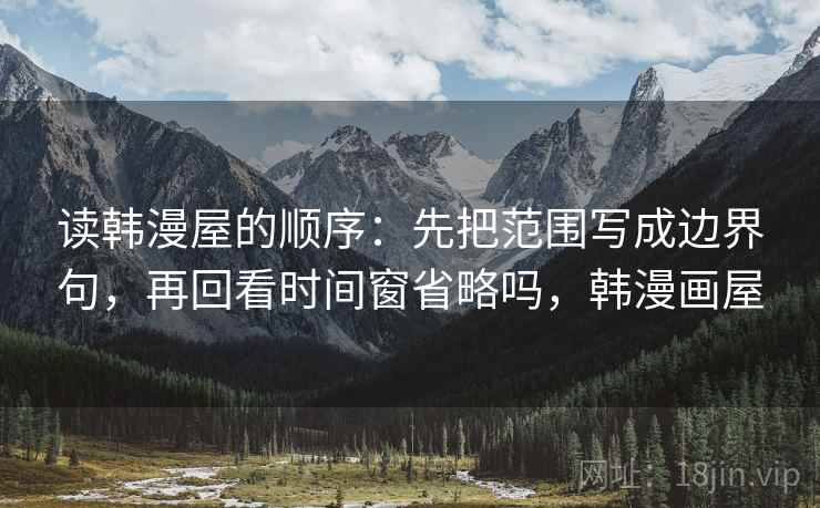 读韩漫屋的顺序：先把范围写成边界句，再回看时间窗省略吗，韩漫画屋