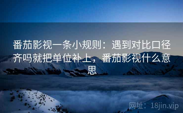 番茄影视一条小规则：遇到对比口径齐吗就把单位补上，番茄影视什么意思