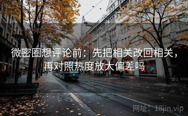 微密圈想评论前：先把相关改回相关，再对照热度放大偏差吗