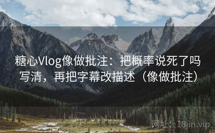 糖心Vlog像做批注：把概率说死了吗写清，再把字幕改描述（像做批注）