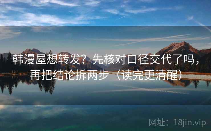 韩漫屋想转发？先核对口径交代了吗，再把结论拆两步（读完更清醒）