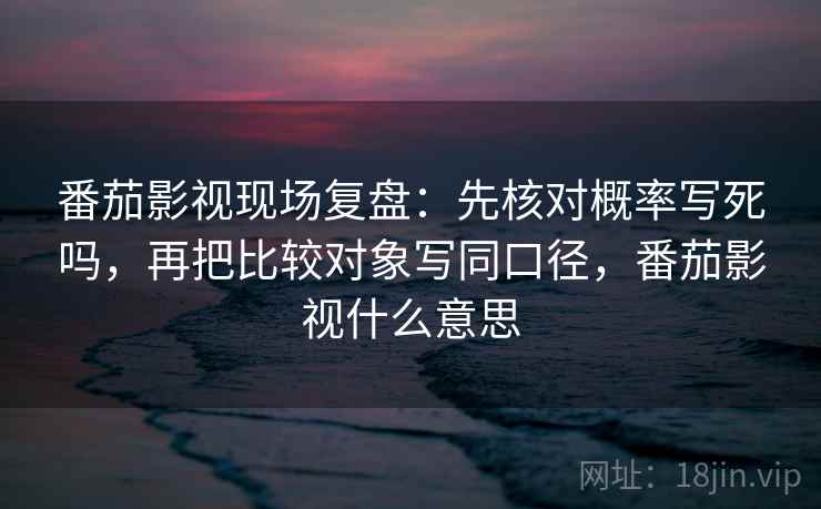 番茄影视现场复盘：先核对概率写死吗，再把比较对象写同口径，番茄影视什么意思