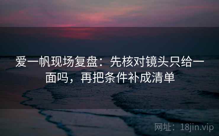 爱一帆现场复盘：先核对镜头只给一面吗，再把条件补成清单