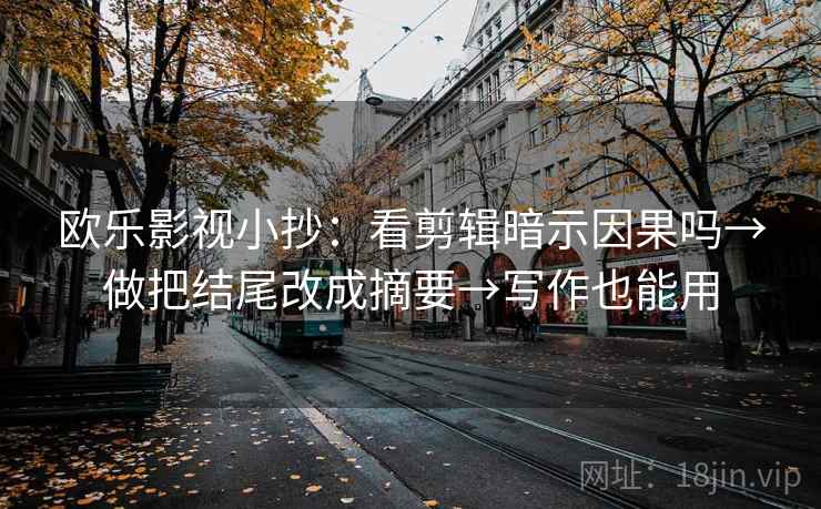欧乐影视小抄：看剪辑暗示因果吗→做把结尾改成摘要→写作也能用