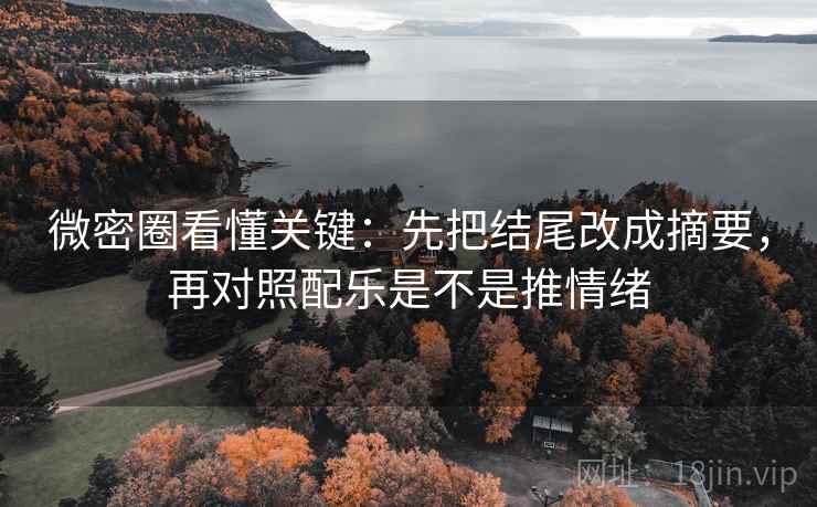 微密圈看懂关键：先把结尾改成摘要，再对照配乐是不是推情绪
