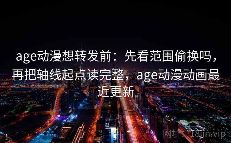 age动漫想转发前：先看范围偷换吗，再把轴线起点读完整，age动漫动画最近更新