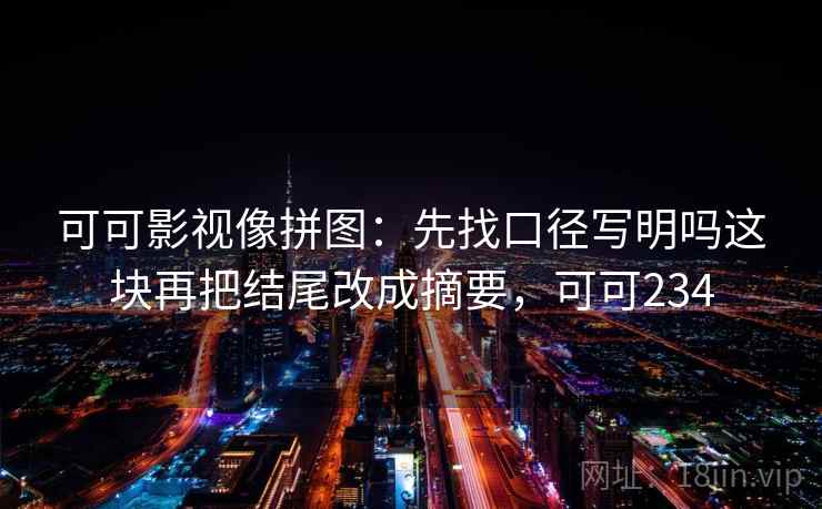 可可影视像拼图：先找口径写明吗这块再把结尾改成摘要，可可234