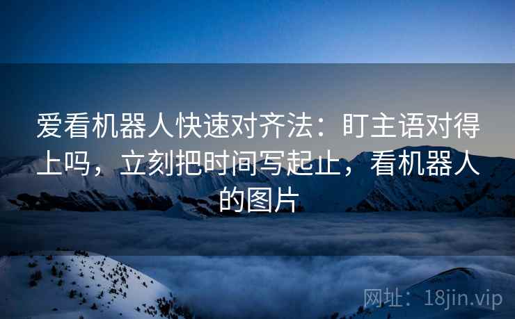爱看机器人快速对齐法:盯主语对得上吗,立刻把时间写起止,看机器人的图片 爱看机器人快速对齐法:盯主语对得上吗,立刻把时间写起止,看机器人的图片