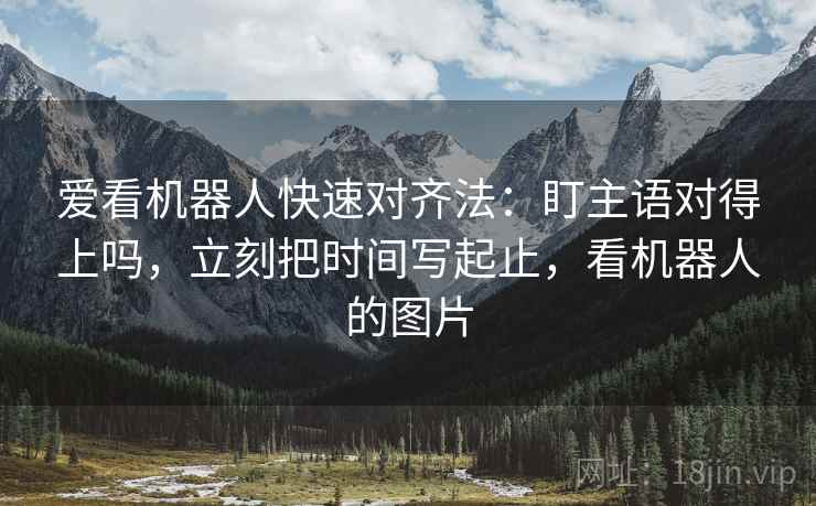 爱看机器人快速对齐法:盯主语对得上吗,立刻把时间写起止,看机器人的图片 爱看机器人快速对齐法:盯主语对得上吗,立刻把时间写起止,看机器人的图片