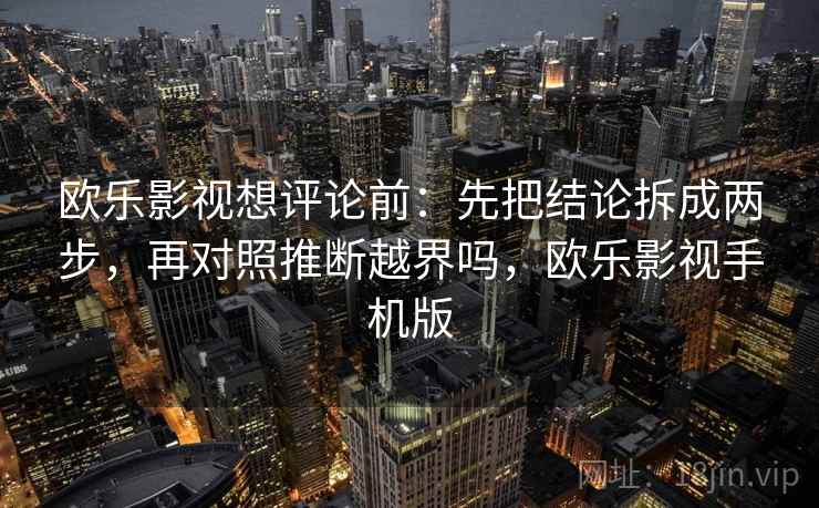 欧乐影视想评论前:先把结论拆成两步,再对照推断越界吗,欧乐影视手机版 欧乐影视想评论前:先把结论拆成两步,再对照推断越界吗,欧乐影视手机版