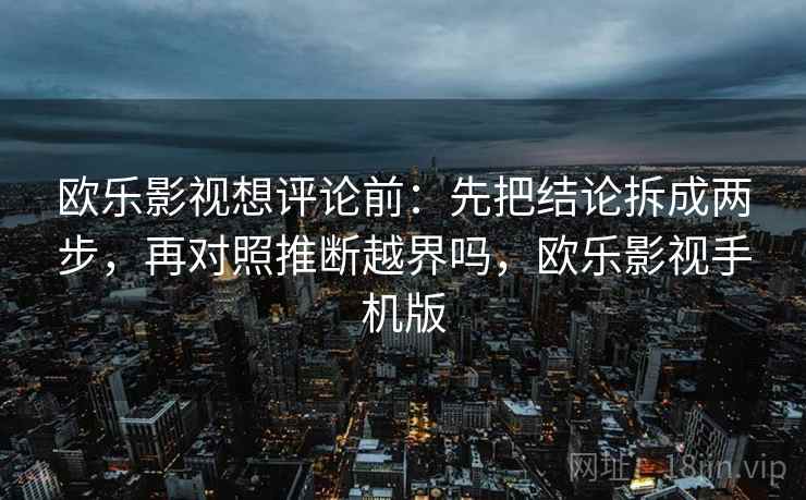 欧乐影视想评论前:先把结论拆成两步,再对照推断越界吗,欧乐影视手机版 欧乐影视想评论前:先把结论拆成两步,再对照推断越界吗,欧乐影视手机版