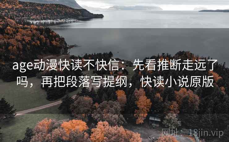 age动漫快读不快信:先看推断走远了吗,再把段落写提纲,快读小说原版 age动漫快读不快信:先看推断走远了吗,再把段落写提纲,快读小说原版