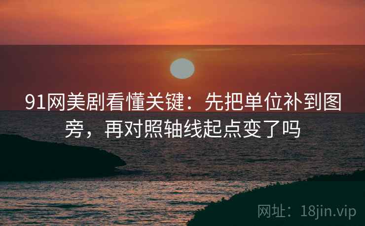 91网美剧看懂关键:先把单位补到图旁,再对照轴线起点变了吗 91网美剧看懂关键:先把单位补到图旁,再对照轴线起点变了吗