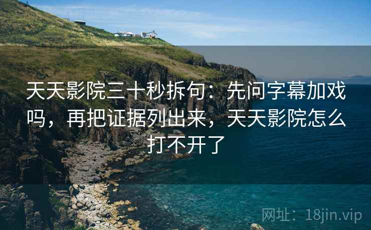天天影院三十秒拆句:先问字幕加戏吗,再把证据列出来,天天影院怎么打不开了 天天影院三十秒拆句:先问字幕加戏吗,再把证据列出来,天天影院怎么打不开了