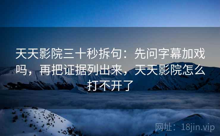 天天影院三十秒拆句:先问字幕加戏吗,再把证据列出来,天天影院怎么打不开了 天天影院三十秒拆句:先问字幕加戏吗,再把证据列出来,天天影院怎么打不开了