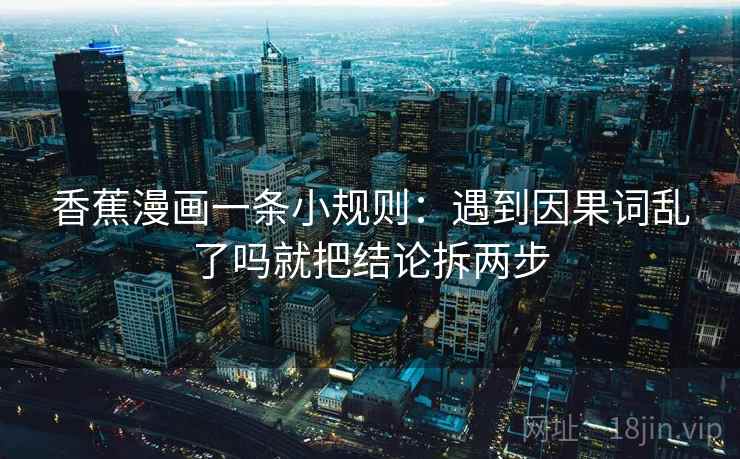 香蕉漫画一条小规则:遇到因果词乱了吗就把结论拆两步 香蕉漫画一条小规则:遇到因果词乱了吗就把结论拆两步